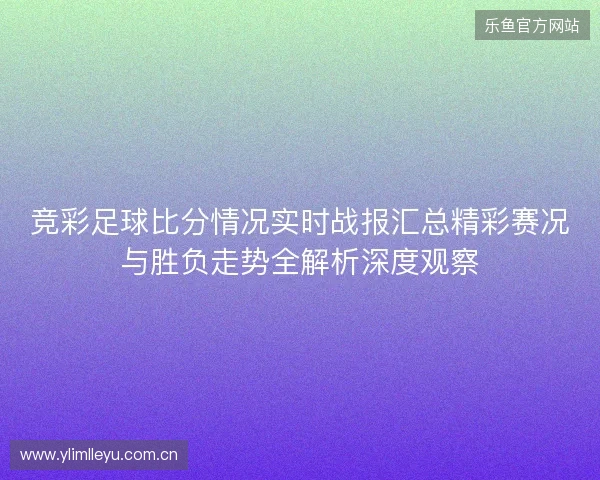 竞彩足球比分情况实时战报汇总精彩赛况与胜负走势全解析深度观察
